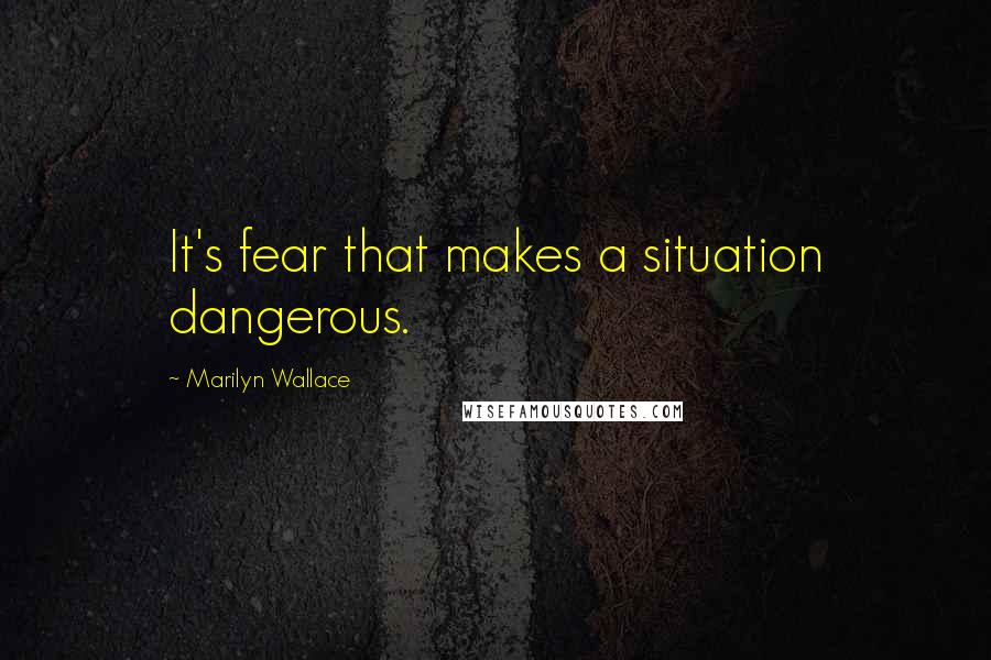 Marilyn Wallace Quotes: It's fear that makes a situation dangerous.