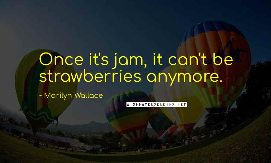 Marilyn Wallace Quotes: Once it's jam, it can't be strawberries anymore.
