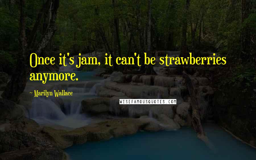 Marilyn Wallace Quotes: Once it's jam, it can't be strawberries anymore.
