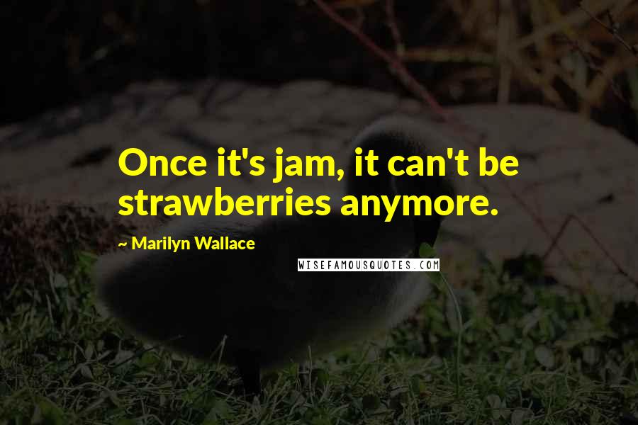 Marilyn Wallace Quotes: Once it's jam, it can't be strawberries anymore.