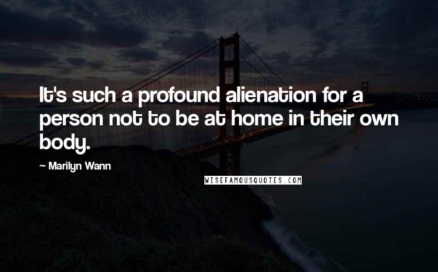 Marilyn Wann Quotes: It's such a profound alienation for a person not to be at home in their own body.