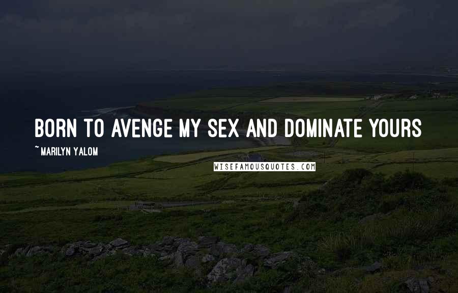 Marilyn Yalom Quotes: born to avenge my sex and dominate yours