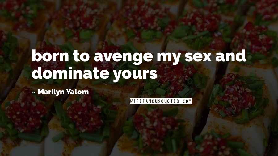 Marilyn Yalom Quotes: born to avenge my sex and dominate yours