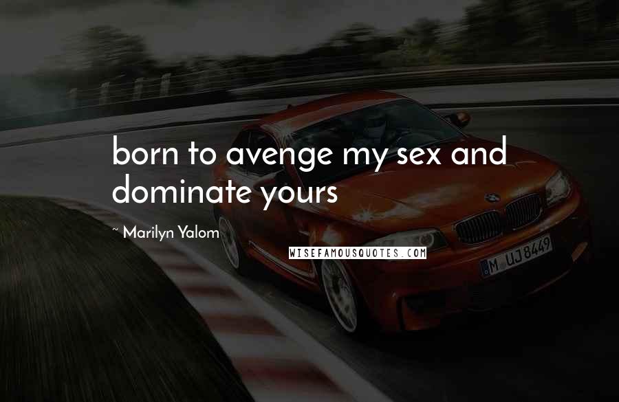 Marilyn Yalom Quotes: born to avenge my sex and dominate yours