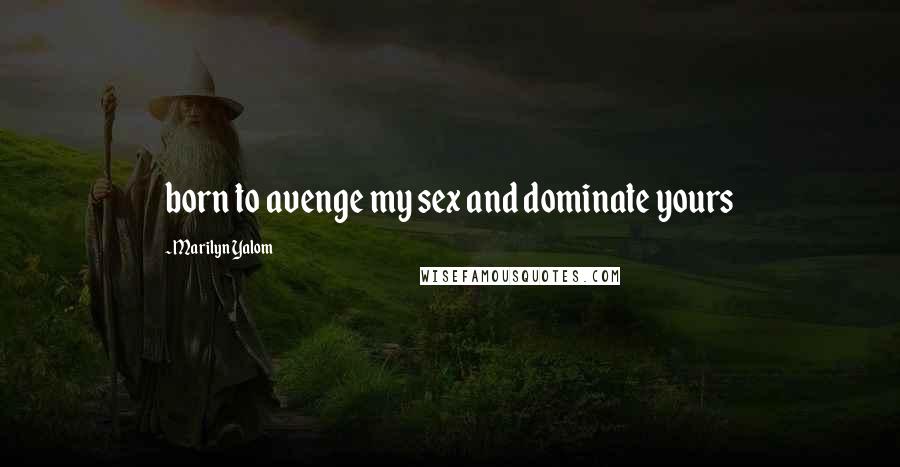 Marilyn Yalom Quotes: born to avenge my sex and dominate yours