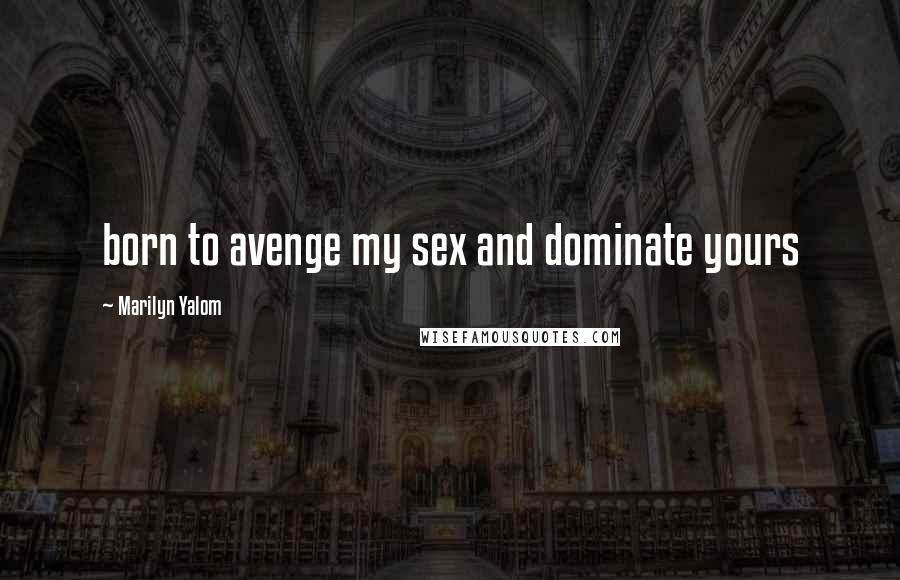 Marilyn Yalom Quotes: born to avenge my sex and dominate yours