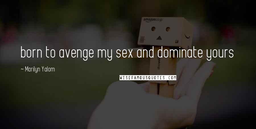 Marilyn Yalom Quotes: born to avenge my sex and dominate yours