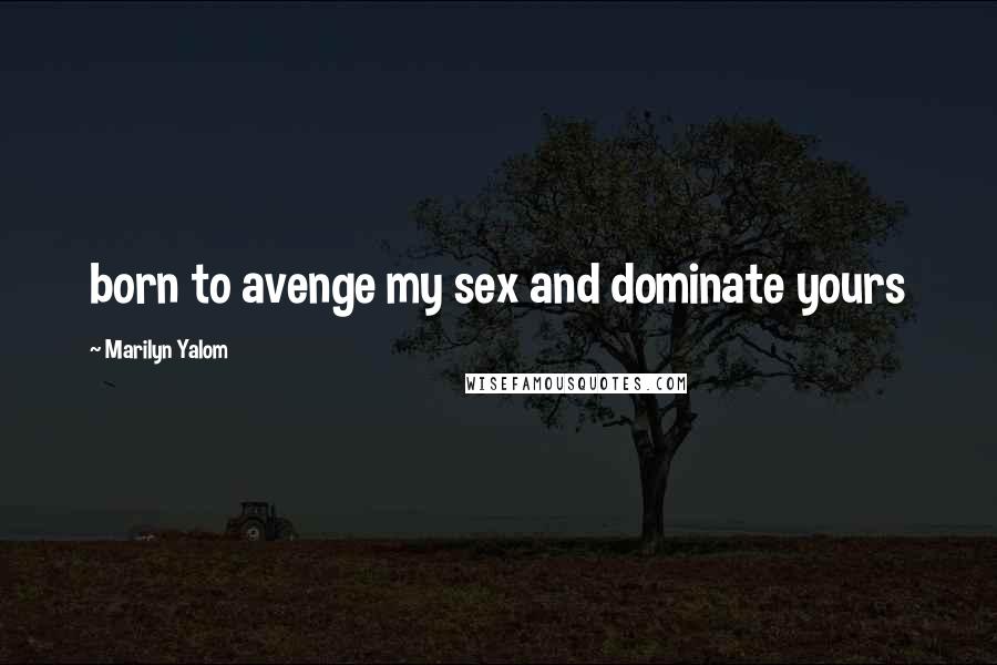 Marilyn Yalom Quotes: born to avenge my sex and dominate yours