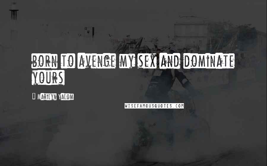 Marilyn Yalom Quotes: born to avenge my sex and dominate yours