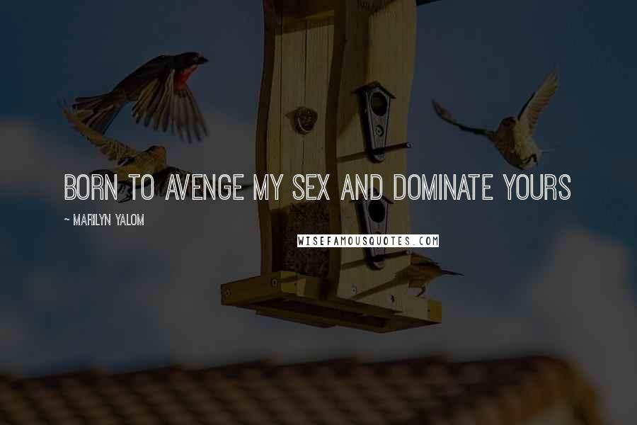 Marilyn Yalom Quotes: born to avenge my sex and dominate yours