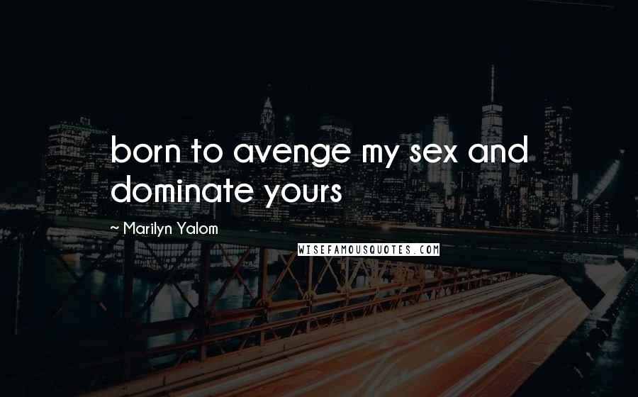 Marilyn Yalom Quotes: born to avenge my sex and dominate yours