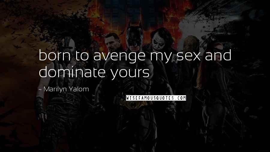 Marilyn Yalom Quotes: born to avenge my sex and dominate yours