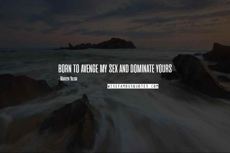 Marilyn Yalom Quotes: born to avenge my sex and dominate yours