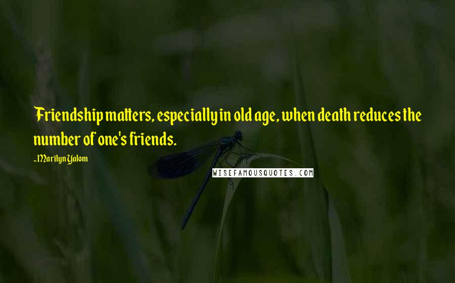 Marilyn Yalom Quotes: Friendship matters, especially in old age, when death reduces the number of one's friends.