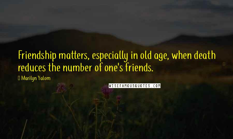 Marilyn Yalom Quotes: Friendship matters, especially in old age, when death reduces the number of one's friends.