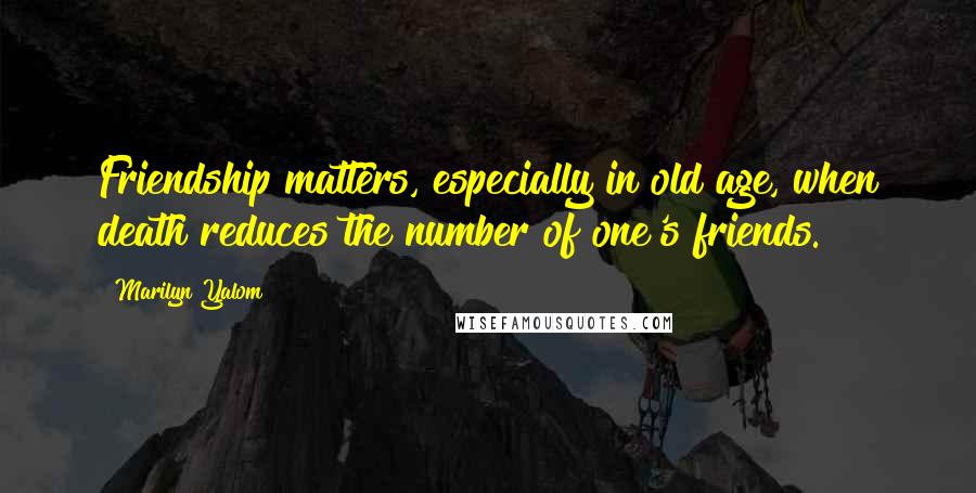 Marilyn Yalom Quotes: Friendship matters, especially in old age, when death reduces the number of one's friends.