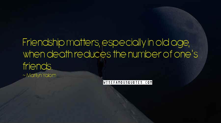 Marilyn Yalom Quotes: Friendship matters, especially in old age, when death reduces the number of one's friends.