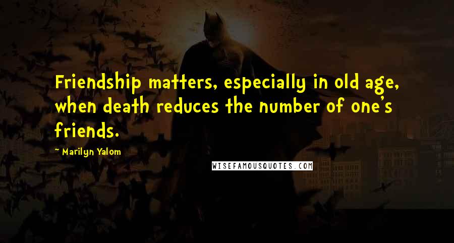 Marilyn Yalom Quotes: Friendship matters, especially in old age, when death reduces the number of one's friends.