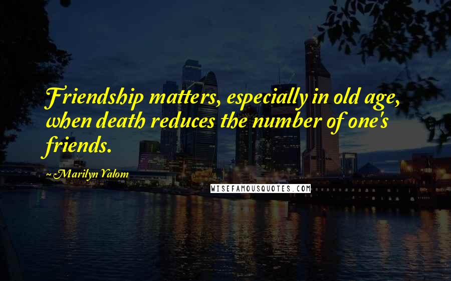 Marilyn Yalom Quotes: Friendship matters, especially in old age, when death reduces the number of one's friends.