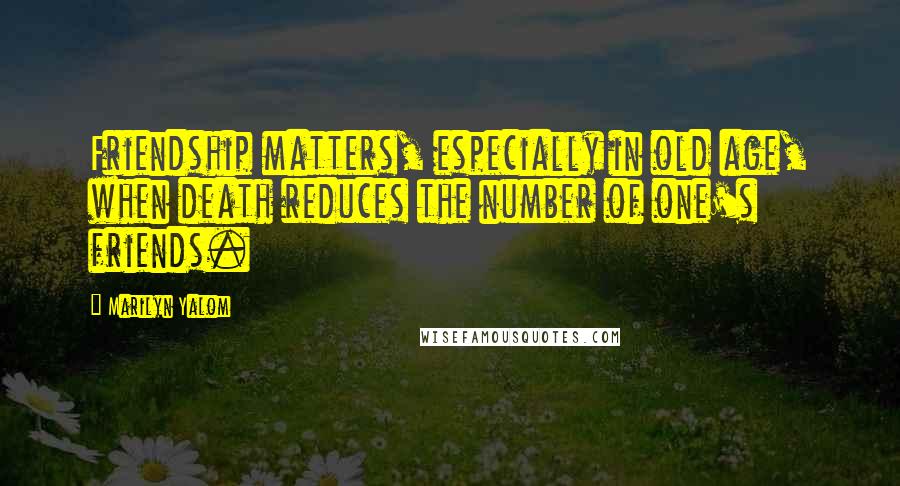 Marilyn Yalom Quotes: Friendship matters, especially in old age, when death reduces the number of one's friends.