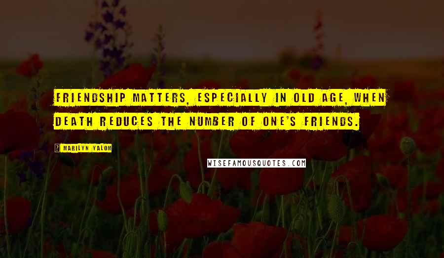 Marilyn Yalom Quotes: Friendship matters, especially in old age, when death reduces the number of one's friends.