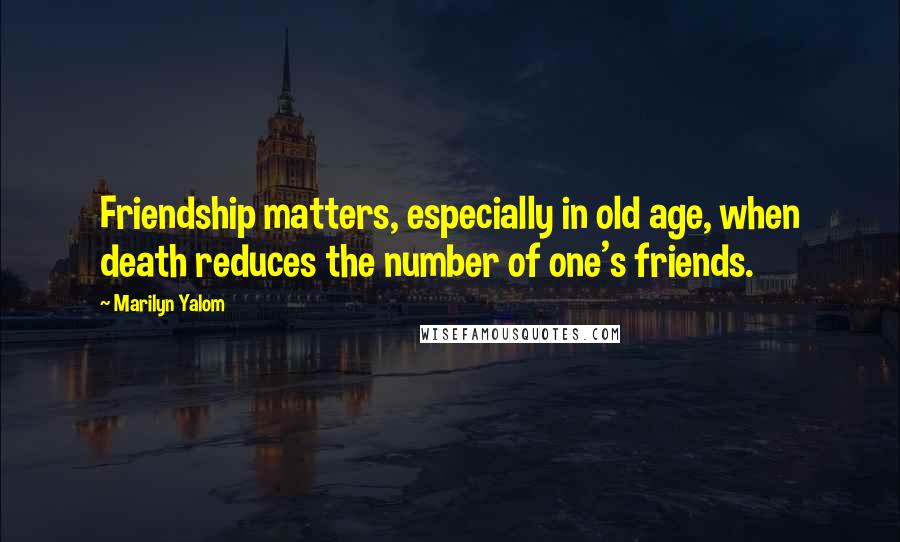 Marilyn Yalom Quotes: Friendship matters, especially in old age, when death reduces the number of one's friends.