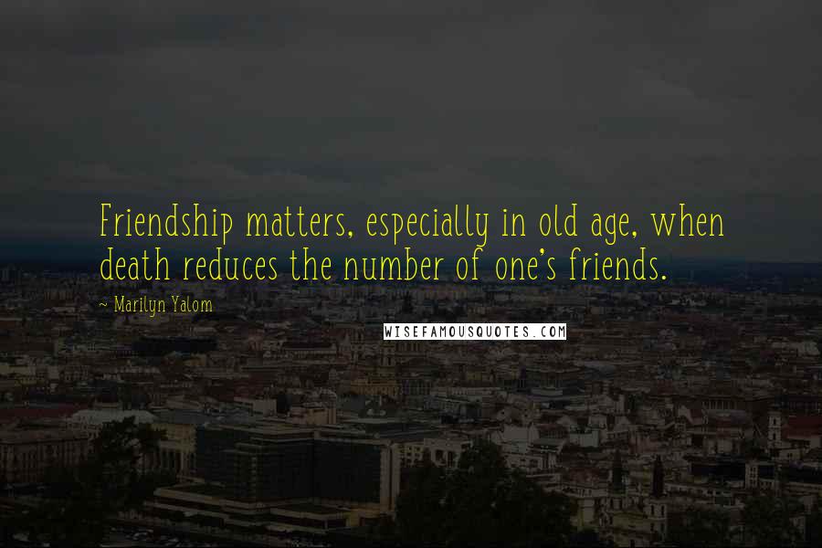 Marilyn Yalom Quotes: Friendship matters, especially in old age, when death reduces the number of one's friends.