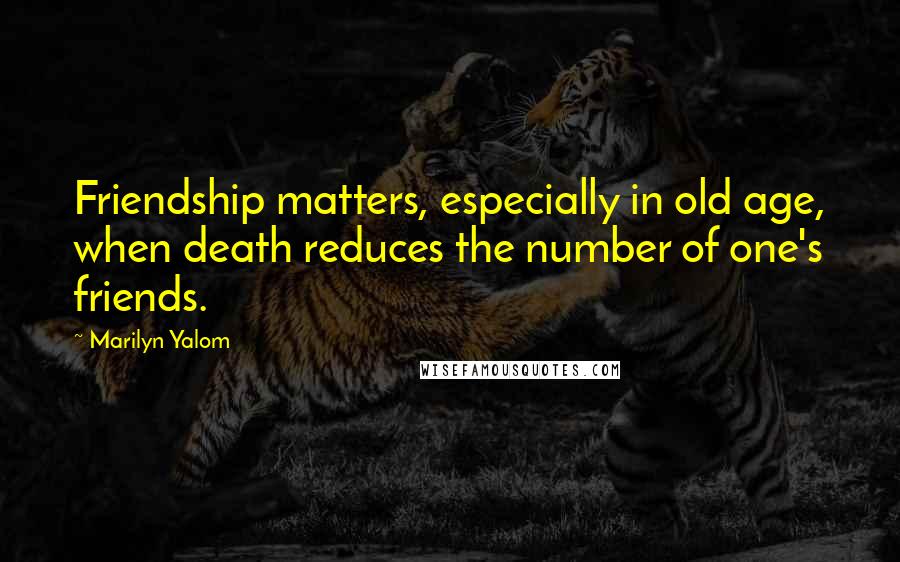 Marilyn Yalom Quotes: Friendship matters, especially in old age, when death reduces the number of one's friends.