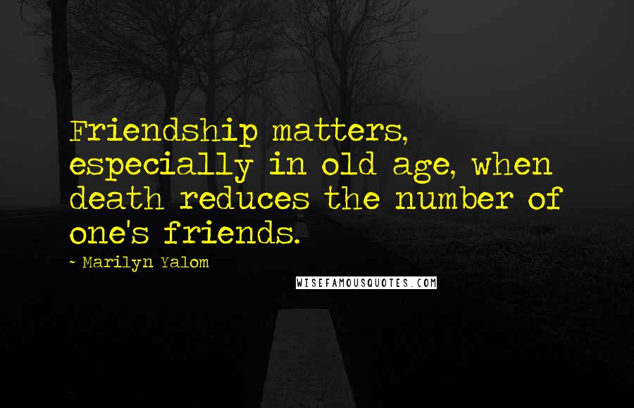 Marilyn Yalom Quotes: Friendship matters, especially in old age, when death reduces the number of one's friends.