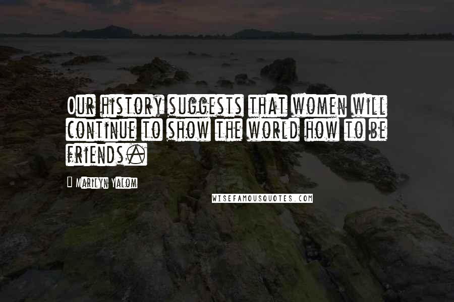 Marilyn Yalom Quotes: Our history suggests that women will continue to show the world how to be friends.