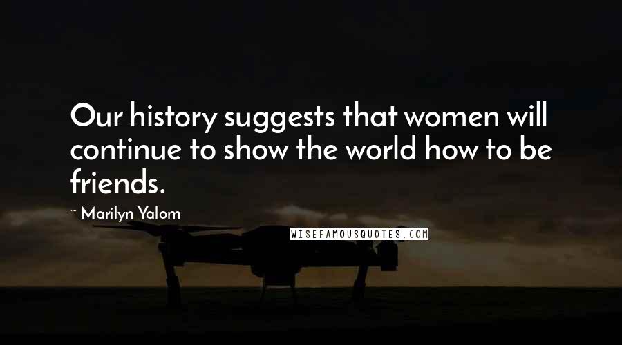 Marilyn Yalom Quotes: Our history suggests that women will continue to show the world how to be friends.