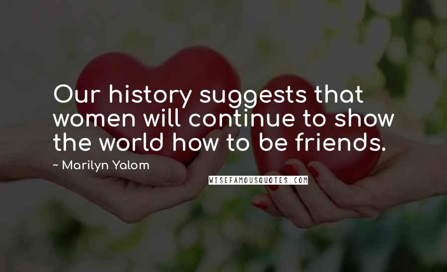 Marilyn Yalom Quotes: Our history suggests that women will continue to show the world how to be friends.