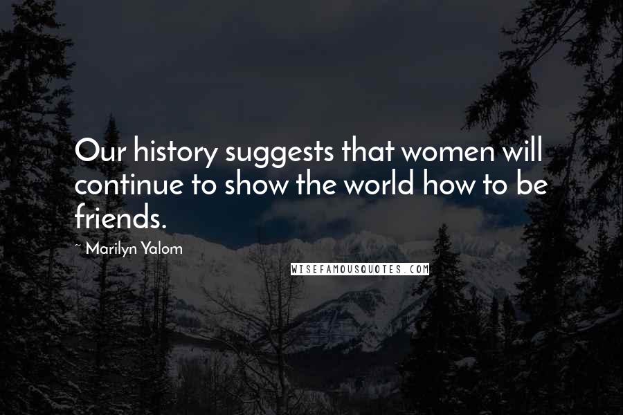 Marilyn Yalom Quotes: Our history suggests that women will continue to show the world how to be friends.