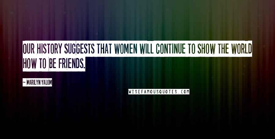 Marilyn Yalom Quotes: Our history suggests that women will continue to show the world how to be friends.