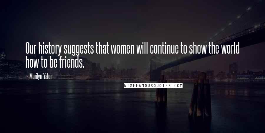 Marilyn Yalom Quotes: Our history suggests that women will continue to show the world how to be friends.