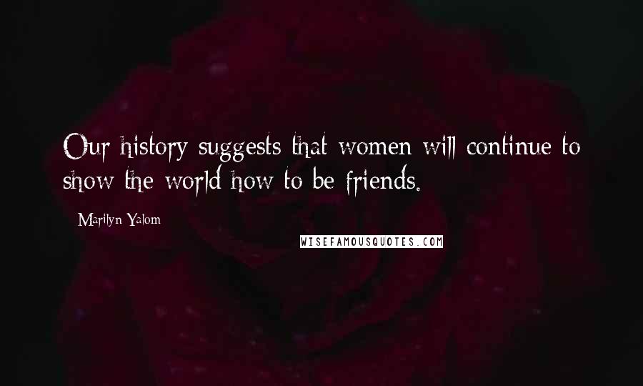 Marilyn Yalom Quotes: Our history suggests that women will continue to show the world how to be friends.
