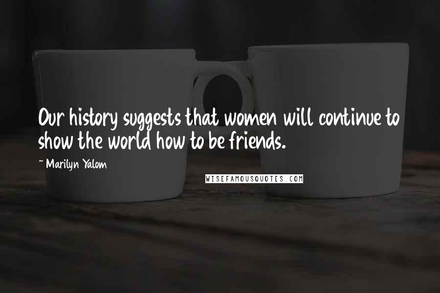 Marilyn Yalom Quotes: Our history suggests that women will continue to show the world how to be friends.