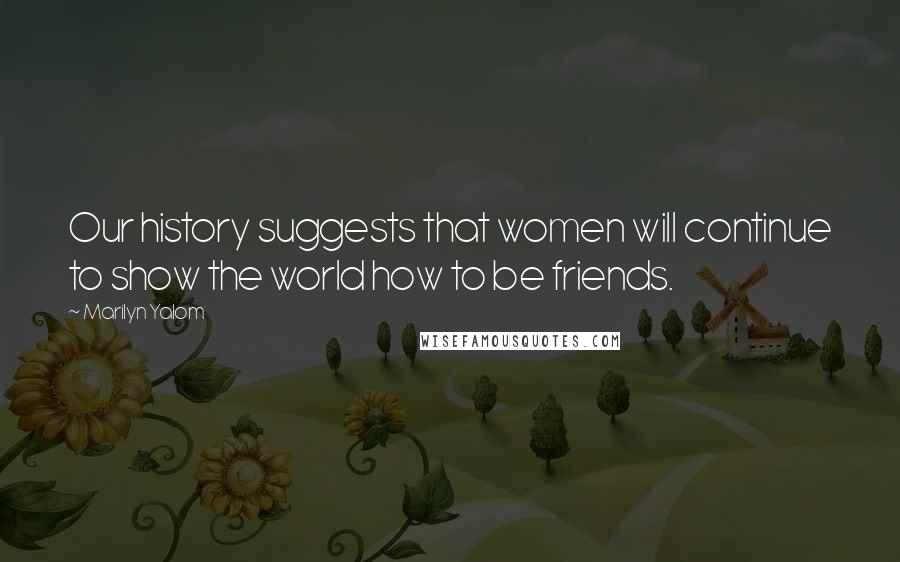 Marilyn Yalom Quotes: Our history suggests that women will continue to show the world how to be friends.