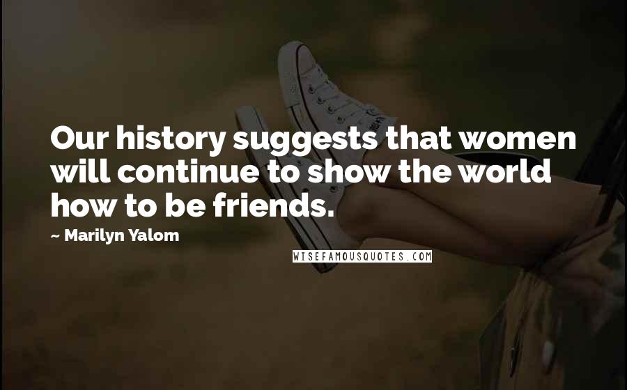 Marilyn Yalom Quotes: Our history suggests that women will continue to show the world how to be friends.