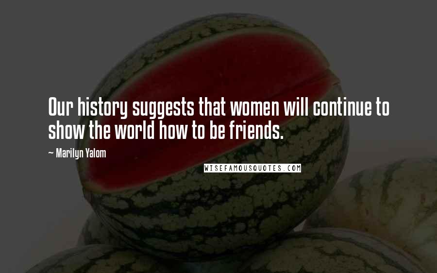 Marilyn Yalom Quotes: Our history suggests that women will continue to show the world how to be friends.