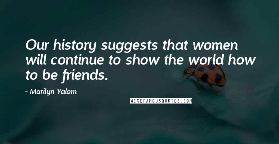 Marilyn Yalom Quotes: Our history suggests that women will continue to show the world how to be friends.