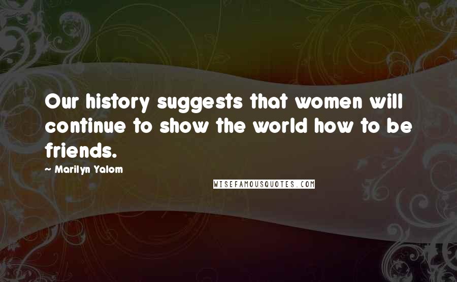 Marilyn Yalom Quotes: Our history suggests that women will continue to show the world how to be friends.