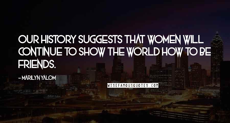 Marilyn Yalom Quotes: Our history suggests that women will continue to show the world how to be friends.