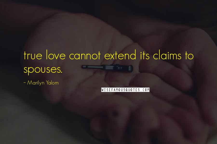 Marilyn Yalom Quotes: true love cannot extend its claims to spouses.