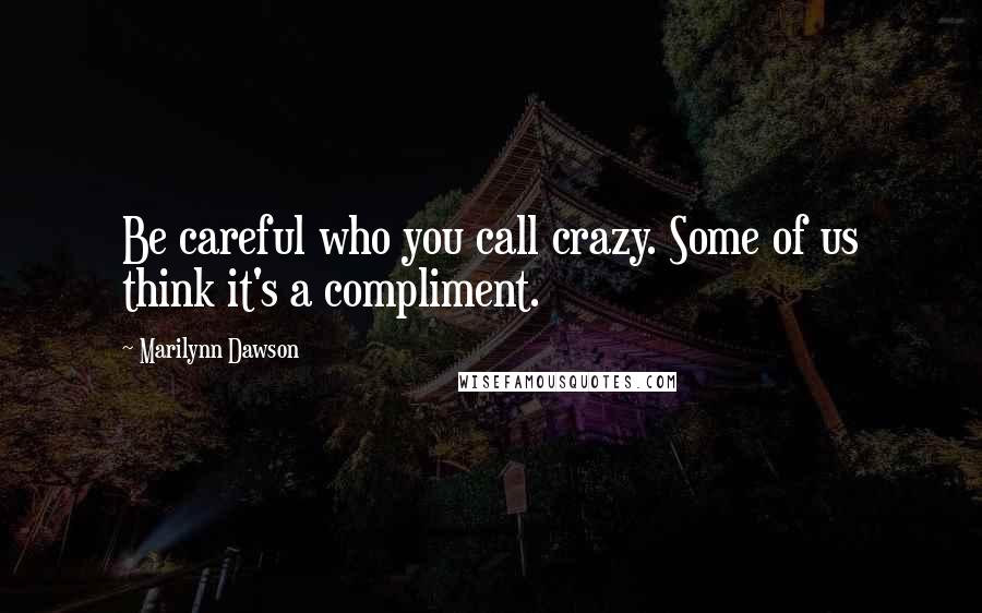 Marilynn Dawson Quotes: Be careful who you call crazy. Some of us think it's a compliment.