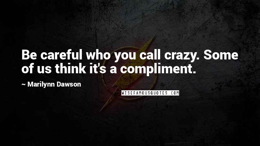 Marilynn Dawson Quotes: Be careful who you call crazy. Some of us think it's a compliment.