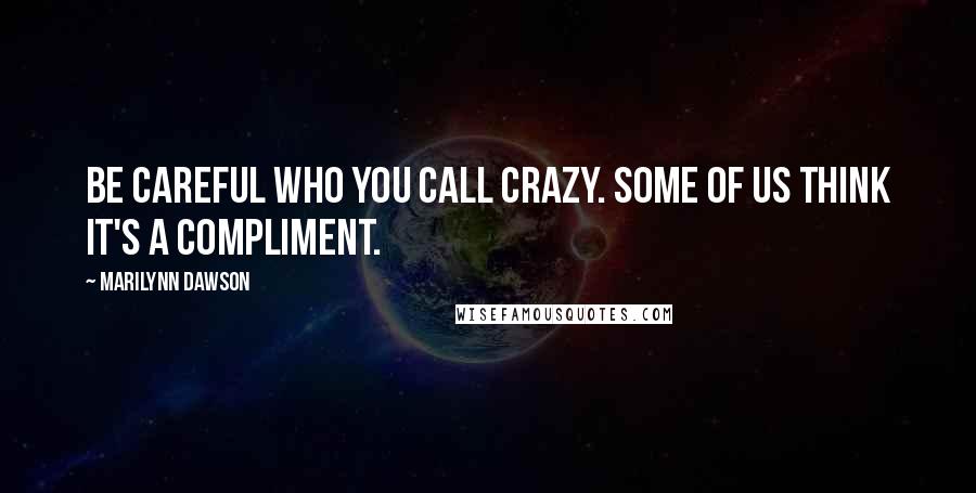 Marilynn Dawson Quotes: Be careful who you call crazy. Some of us think it's a compliment.