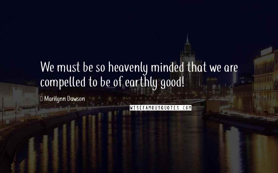 Marilynn Dawson Quotes: We must be so heavenly minded that we are compelled to be of earthly good!