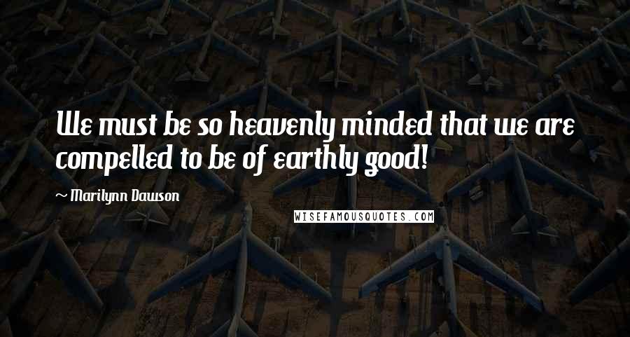 Marilynn Dawson Quotes: We must be so heavenly minded that we are compelled to be of earthly good!