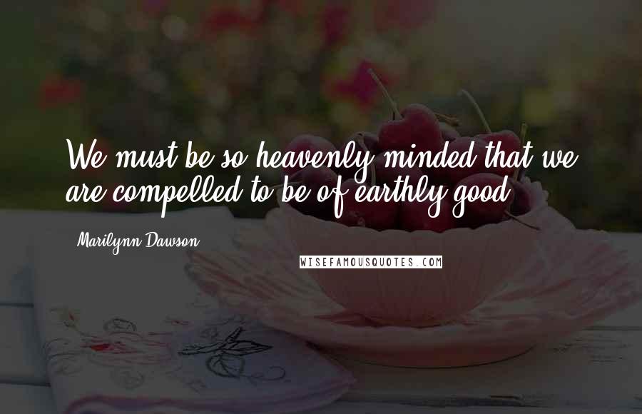 Marilynn Dawson Quotes: We must be so heavenly minded that we are compelled to be of earthly good!